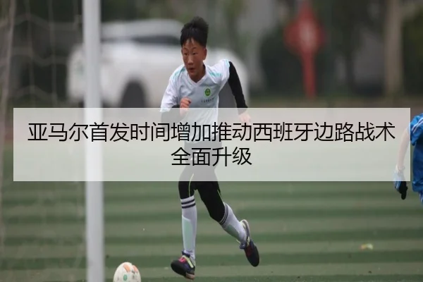 亚马尔首发时间增加推动西班牙边路战术全面升级 - MangoSport